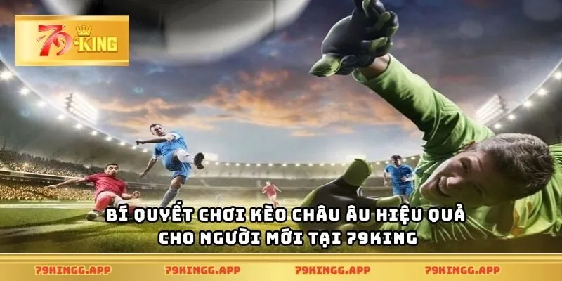 Bí quyết chơi kèo châu Âu hiệu quả cho người mới tại 79King