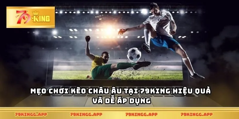 Mẹo chơi kèo châu Âu tại 79King hiệu quả và dễ áp dụng