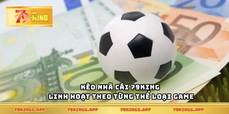 Kèo nhà cái 79King linh hoạt theo từng thể loại game